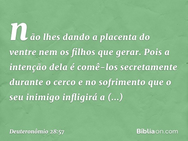 não lhes dando a placenta do ventre nem os filhos que gerar. Pois a intenção dela é comê-los secretamente durante o cerco e no sofrimento que o seu inimigo infl