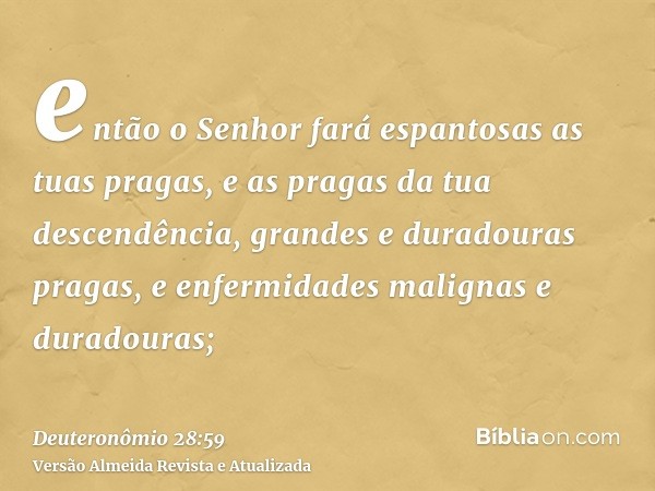 então o Senhor fará espantosas as tuas pragas, e as pragas da tua descendência, grandes e duradouras pragas, e enfermidades malignas e duradouras;