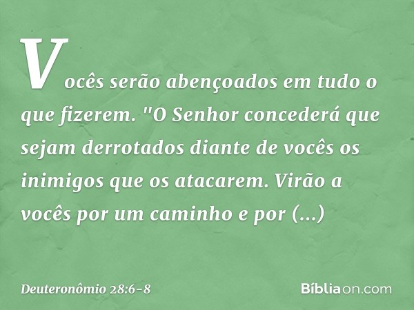 Vocês serão abençoados
em tudo o que fizerem. "O Senhor concederá que sejam derrotados diante de vocês os inimigos que os atacarem. Virão a vocês por um caminho