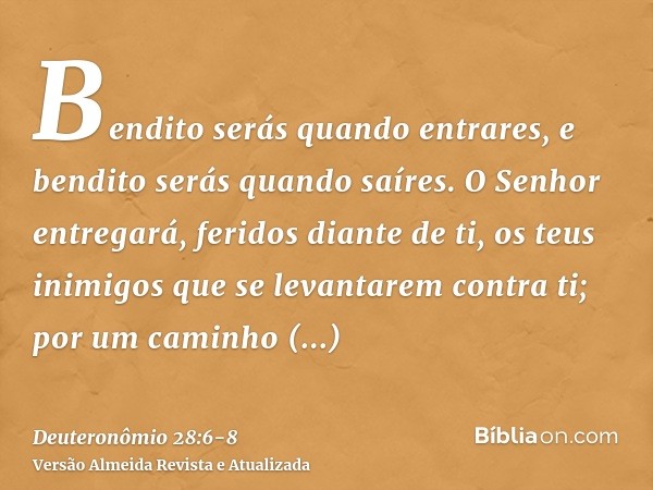 Bendito serás quando entrares, e bendito serás quando saíres.O Senhor entregará, feridos diante de ti, os teus inimigos que se levantarem contra ti; por um cami