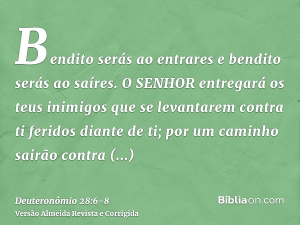 Bendito serás ao entrares e bendito serás ao saíres.O SENHOR entregará os teus inimigos que se levantarem contra ti feridos diante de ti; por um caminho sairão 