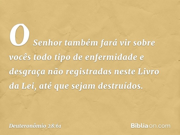 O Senhor também fará vir sobre vocês todo tipo de enfermidade e desgraça não registradas neste Livro da Lei, até que sejam destruídos. -- Deuteronômio 28:61