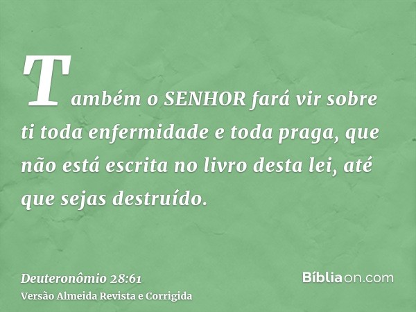 Também o SENHOR fará vir sobre ti toda enfermidade e toda praga, que não está escrita no livro desta lei, até que sejas destruído.