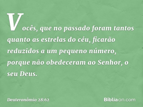 Vocês, que no passado foram tantos quanto as estrelas do céu, ficarão reduzidos a um pequeno número, porque não obedeceram ao Senhor, o seu Deus. -- Deuteronômi