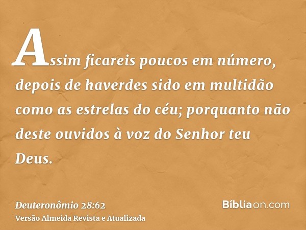 Assim ficareis poucos em número, depois de haverdes sido em multidão como as estrelas do céu; porquanto não deste ouvidos à voz do Senhor teu Deus.