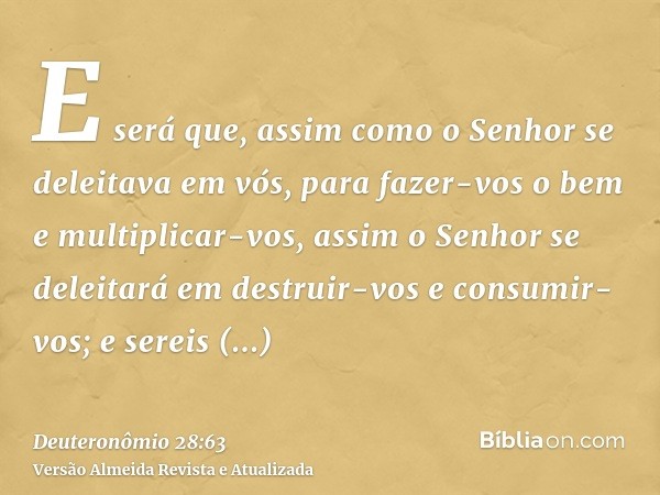 E será que, assim como o Senhor se deleitava em vós, para fazer-vos o bem e multiplicar-vos, assim o Senhor se deleitará em destruir-vos e consumir-vos; e serei