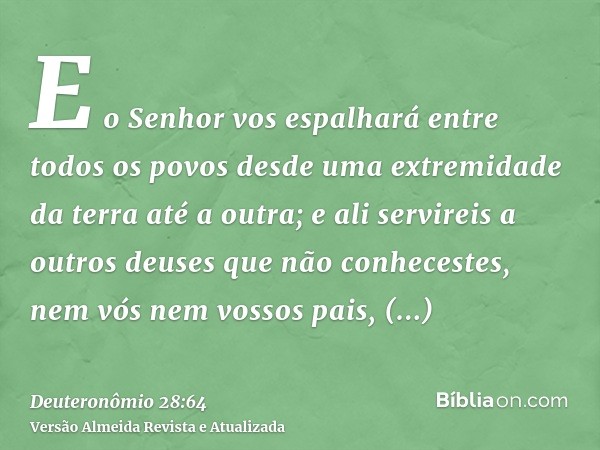 E o Senhor vos espalhará entre todos os povos desde uma extremidade da terra até a outra; e ali servireis a outros deuses que não conhecestes, nem vós nem vosso