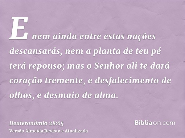 E nem ainda entre estas nações descansarás, nem a planta de teu pé terá repouso; mas o Senhor ali te dará coração tremente, e desfalecimento de olhos, e desmaio