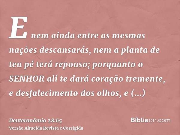 E nem ainda entre as mesmas nações descansarás, nem a planta de teu pé terá repouso; porquanto o SENHOR ali te dará coração tremente, e desfalecimento dos olhos