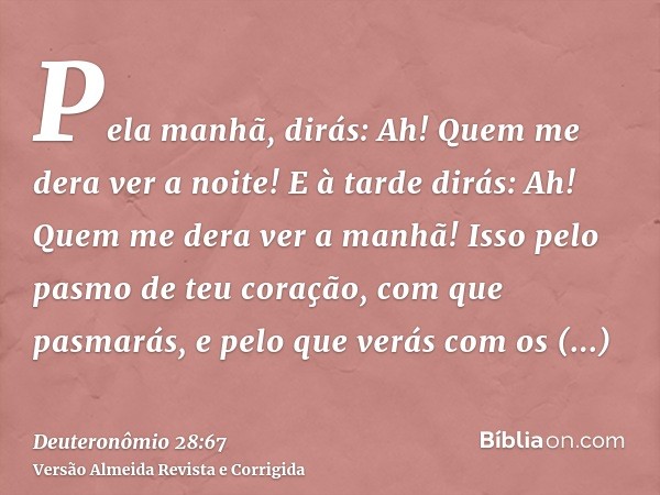 Pela manhã, dirás: Ah! Quem me dera ver a noite! E à tarde dirás: Ah! Quem me dera ver a manhã! Isso pelo pasmo de teu coração, com que pasmarás, e pelo que ver