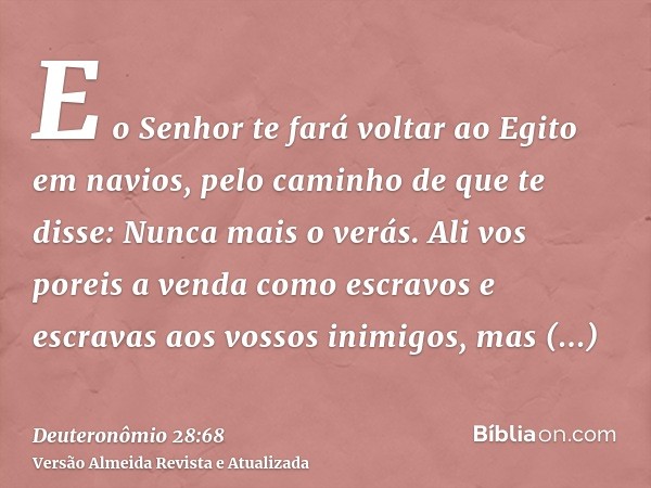 E o Senhor te fará voltar ao Egito em navios, pelo caminho de que te disse: Nunca mais o verás. Ali vos poreis a venda como escravos e escravas aos vossos inimi