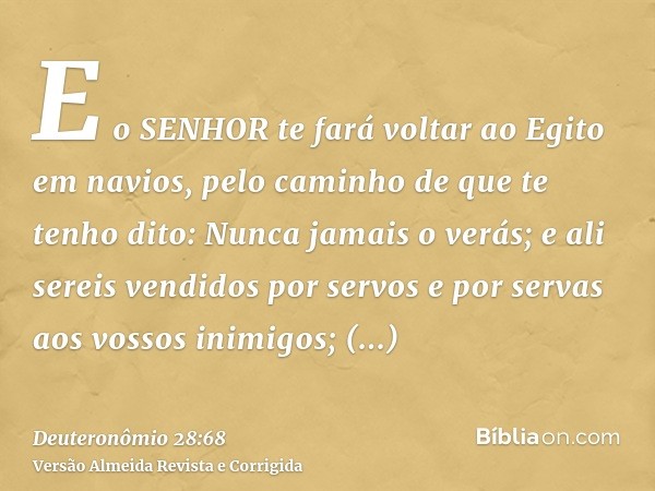 E o SENHOR te fará voltar ao Egito em navios, pelo caminho de que te tenho dito: Nunca jamais o verás; e ali sereis vendidos por servos e por servas aos vossos 