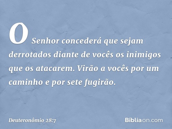 "O Senhor concederá que sejam derrotados diante de vocês os inimigos que os atacarem. Virão a vocês por um caminho e por sete fugirão. -- Deuteronômio 28:7