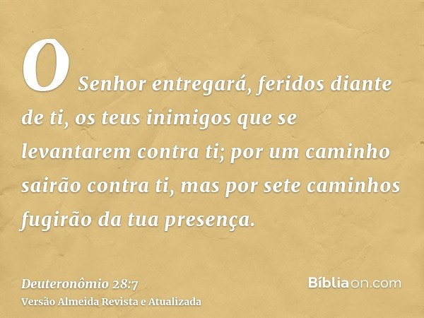 O Senhor entregará, feridos diante de ti, os teus inimigos que se levantarem contra ti; por um caminho sairão contra ti, mas por sete caminhos fugirão da tua pr