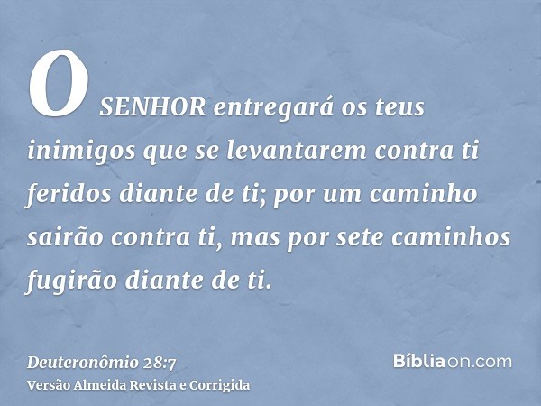 O SENHOR entregará os teus inimigos que se levantarem contra ti feridos diante de ti; por um caminho sairão contra ti, mas por sete caminhos fugirão diante de t