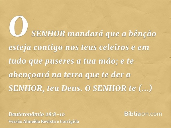 O SENHOR mandará que a bênção esteja contigo nos teus celeiros e em tudo que puseres a tua mão; e te abençoará na terra que te der o SENHOR, teu Deus.O SENHOR t
