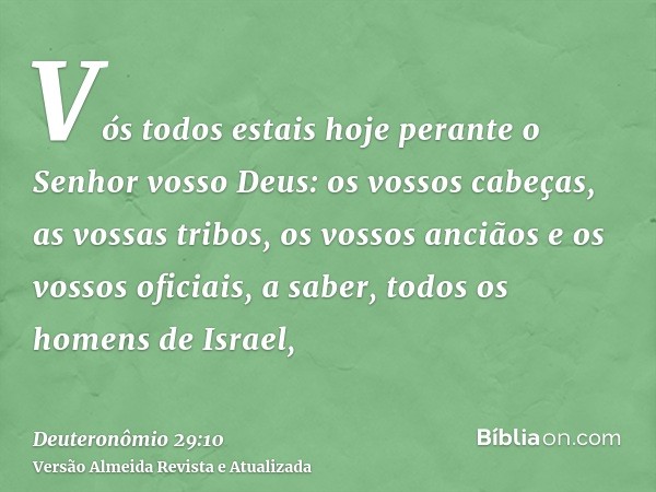 Vós todos estais hoje perante o Senhor vosso Deus: os vossos cabeças, as vossas tribos, os vossos anciãos e os vossos oficiais, a saber, todos os homens de Isra