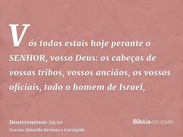 Vós todos estais hoje perante o SENHOR, vosso Deus: os cabeças de vossas tribos, vossos anciãos, os vossos oficiais, todo o homem de Israel,