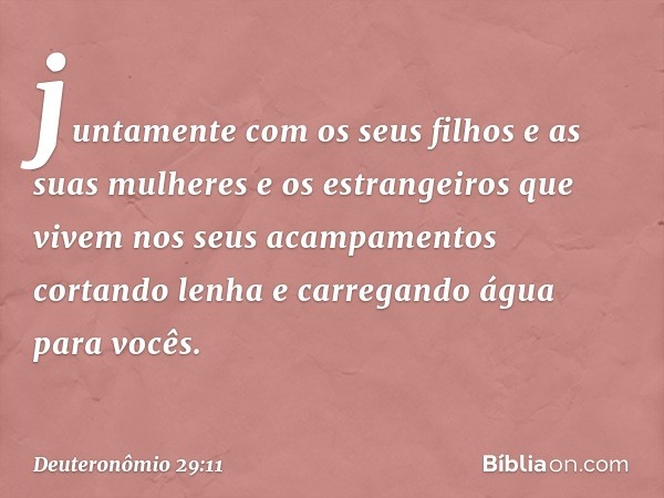 juntamente com os seus filhos e as suas mulheres e os estrangeiros que vivem nos seus acampamentos cortando lenha e carregando água para vocês. -- Deuteronômio 