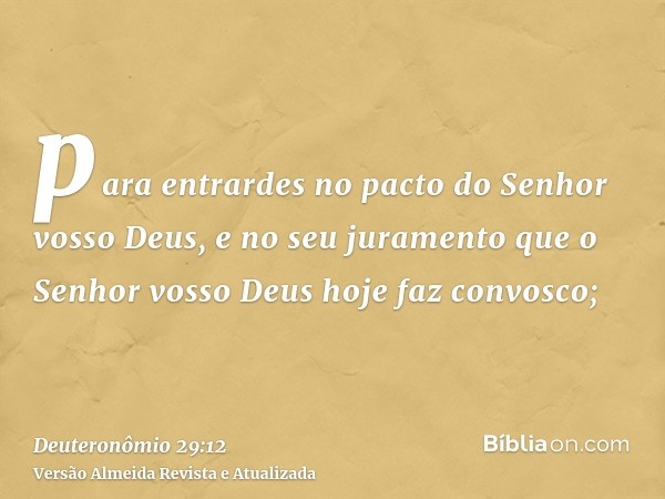 para entrardes no pacto do Senhor vosso Deus, e no seu juramento que o Senhor vosso Deus hoje faz convosco;