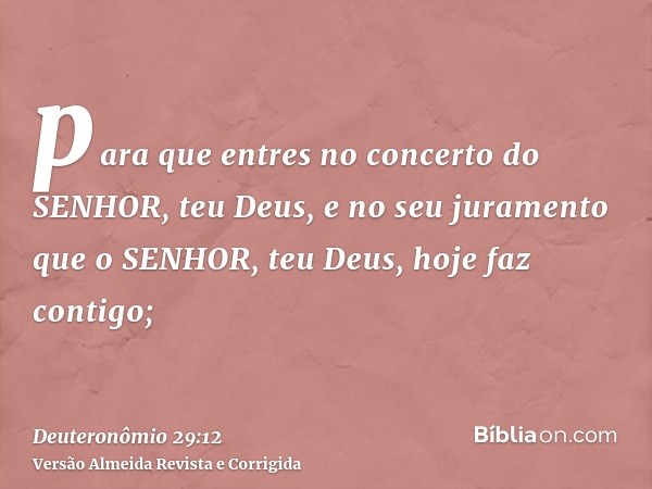 para que entres no concerto do SENHOR, teu Deus, e no seu juramento que o SENHOR, teu Deus, hoje faz contigo;