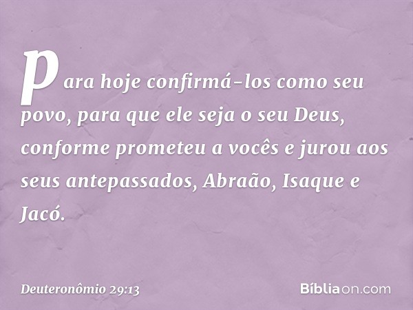 para hoje confirmá-los como seu povo, para que ele seja o seu Deus, conforme prometeu a vocês e jurou aos seus antepassados, Abraão, Isaque e Jacó. -- Deuteronô