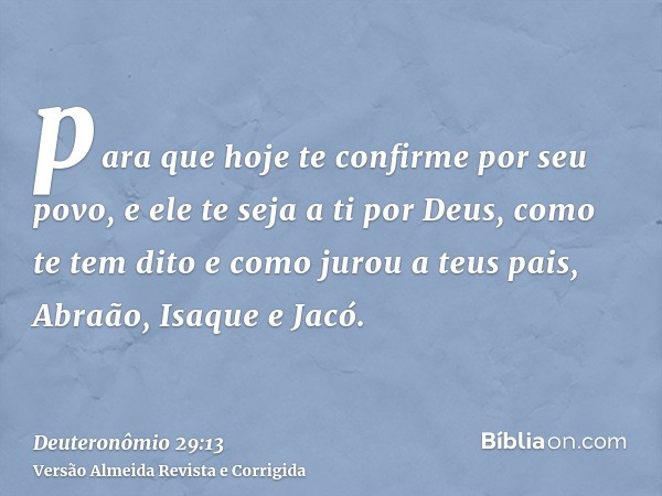 para que hoje te confirme por seu povo, e ele te seja a ti por Deus, como te tem dito e como jurou a teus pais, Abraão, Isaque e Jacó.