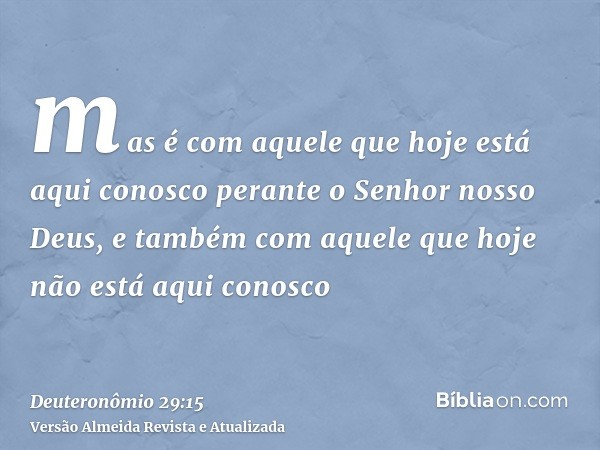 mas é com aquele que hoje está aqui conosco perante o Senhor nosso Deus, e também com aquele que hoje não está aqui conosco