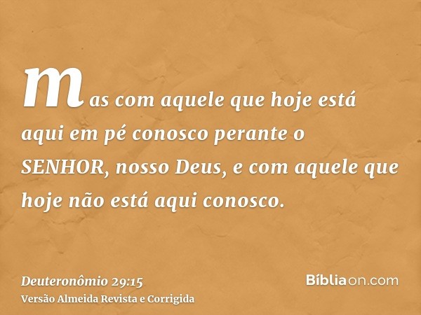 mas com aquele que hoje está aqui em pé conosco perante o SENHOR, nosso Deus, e com aquele que hoje não está aqui conosco.