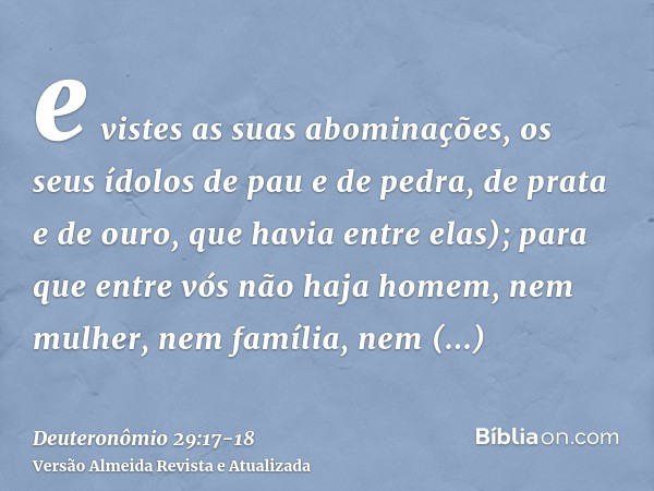 e vistes as suas abominações, os seus ídolos de pau e de pedra, de prata e de ouro, que havia entre elas);para que entre vós não haja homem, nem mulher, nem fam