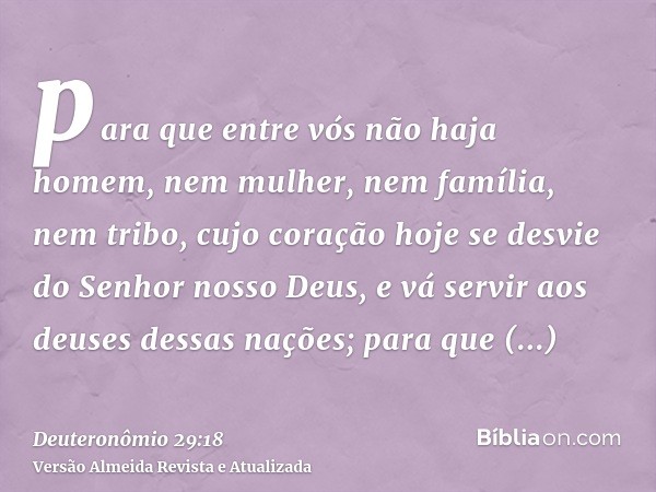 para que entre vós não haja homem, nem mulher, nem família, nem tribo, cujo coração hoje se desvie do Senhor nosso Deus, e vá servir aos deuses dessas nações; p