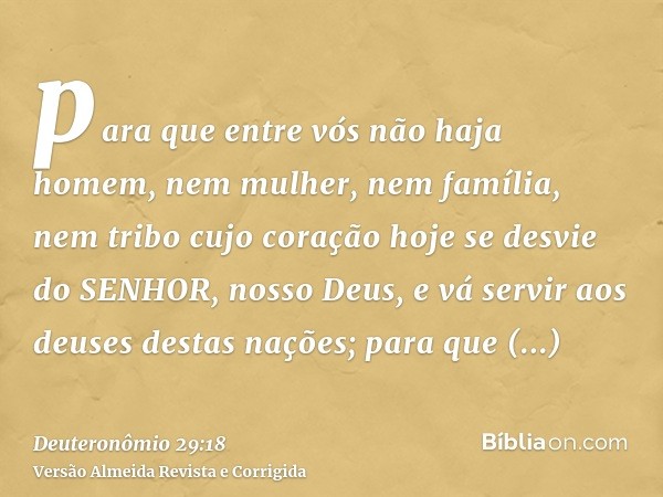 para que entre vós não haja homem, nem mulher, nem família, nem tribo cujo coração hoje se desvie do SENHOR, nosso Deus, e vá servir aos deuses destas nações; p