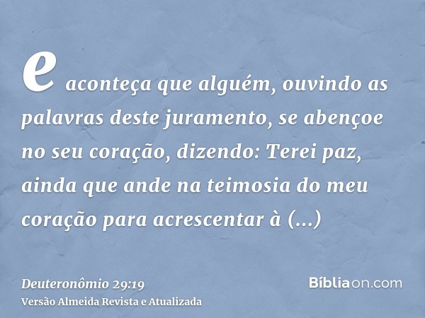 e aconteça que alguém, ouvindo as palavras deste juramento, se abençoe no seu coração, dizendo: Terei paz, ainda que ande na teimosia do meu coração para acresc