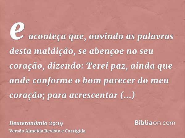 e aconteça que, ouvindo as palavras desta maldição, se abençoe no seu coração, dizendo: Terei paz, ainda que ande conforme o bom parecer do meu coração; para ac
