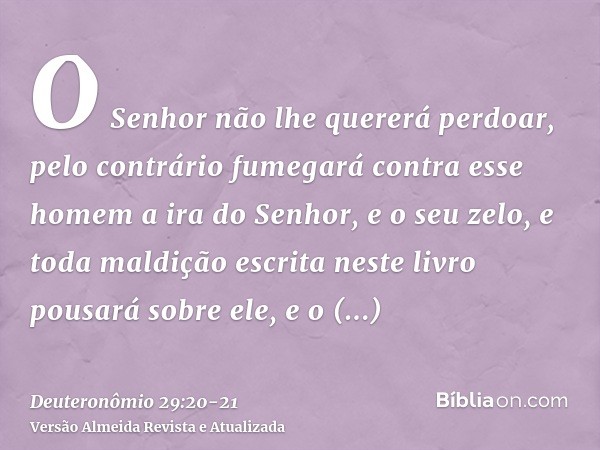 O Senhor não lhe quererá perdoar, pelo contrário fumegará contra esse homem a ira do Senhor, e o seu zelo, e toda maldição escrita neste livro pousará sobre ele