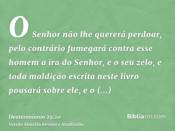 O Senhor não lhe quererá perdoar, pelo contrário fumegará contra esse homem a ira do Senhor, e o seu zelo, e toda maldição escrita neste livro pousará sobre ele