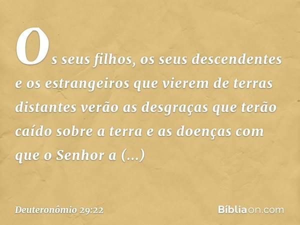 "Os seus filhos, os seus descendentes e os estrangeiros que vierem de terras distantes verão as desgraças que terão caído sobre a terra e as doenças com que o S