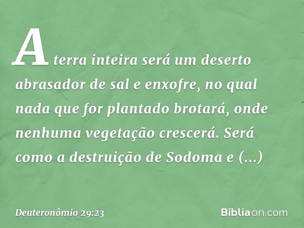 A terra inteira será um deserto abrasador de sal e enxofre, no qual nada que for plantado brotará, onde nenhuma vegetação crescerá. Será como a destruição de So