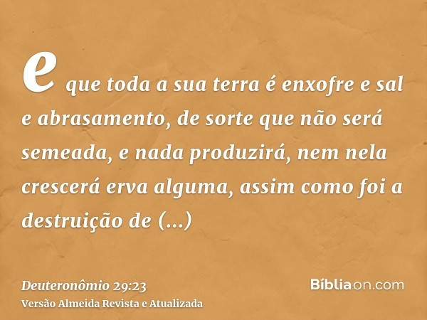 e que toda a sua terra é enxofre e sal e abrasamento, de sorte que não será semeada, e nada produzirá, nem nela crescerá erva alguma, assim como foi a destruiçã