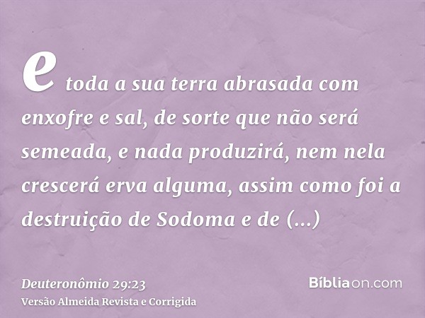 e toda a sua terra abrasada com enxofre e sal, de sorte que não será semeada, e nada produzirá, nem nela crescerá erva alguma, assim como foi a destruição de So