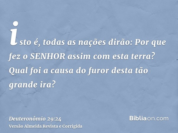 isto é, todas as nações dirão: Por que fez o SENHOR assim com esta terra? Qual foi a causa do furor desta tão grande ira?