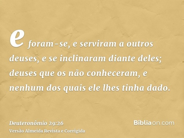 e foram-se, e serviram a outros deuses, e se inclinaram diante deles; deuses que os não conheceram, e nenhum dos quais ele lhes tinha dado.