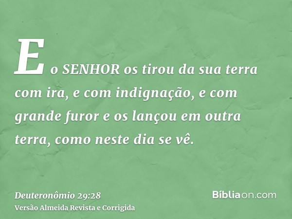 E o SENHOR os tirou da sua terra com ira, e com indignação, e com grande furor e os lançou em outra terra, como neste dia se vê.