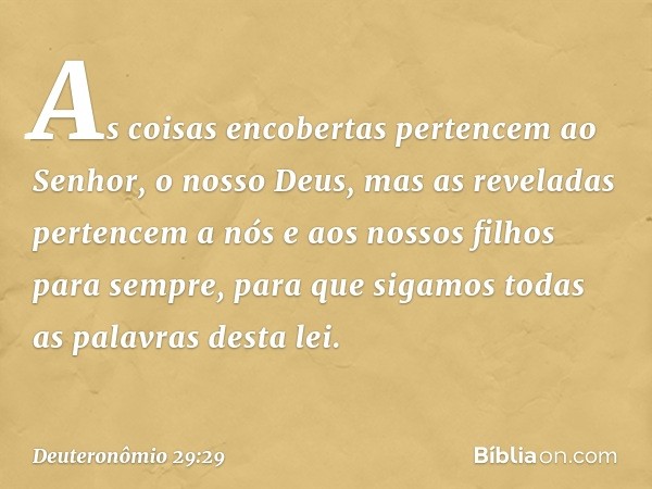 "As coisas encobertas pertencem ao Senhor, o nosso Deus, mas as reveladas pertencem a nós e aos nossos filhos para sempre, para que sigamos todas as palavras de