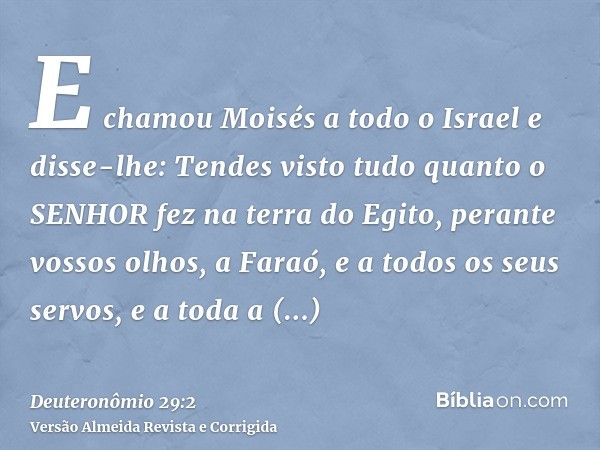 E chamou Moisés a todo o Israel e disse-lhe: Tendes visto tudo quanto o SENHOR fez na terra do Egito, perante vossos olhos, a Faraó, e a todos os seus servos, e