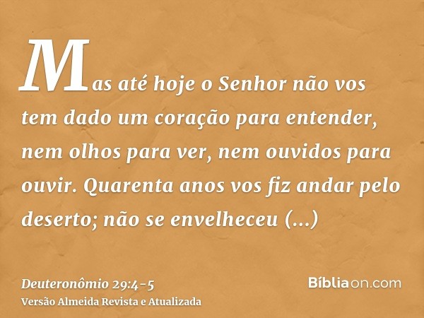 Mas até hoje o Senhor não vos tem dado um coração para entender, nem olhos para ver, nem ouvidos para ouvir.Quarenta anos vos fiz andar pelo deserto; não se env