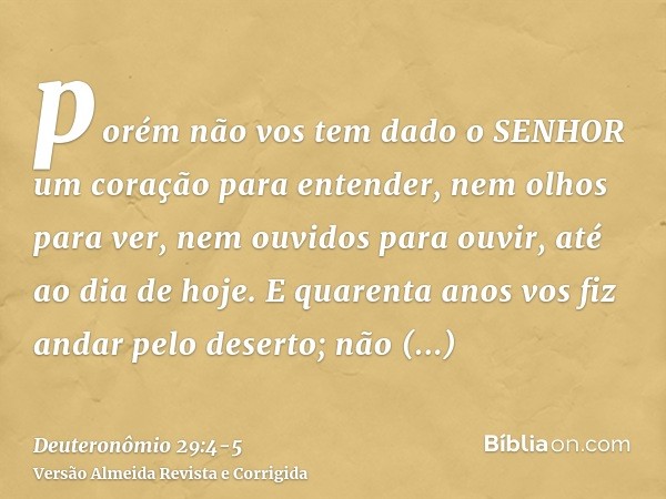 porém não vos tem dado o SENHOR um coração para entender, nem olhos para ver, nem ouvidos para ouvir, até ao dia de hoje.E quarenta anos vos fiz andar pelo dese