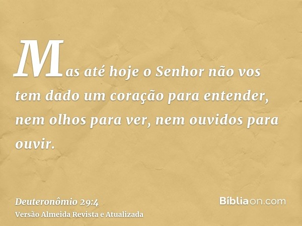 Mas até hoje o Senhor não vos tem dado um coração para entender, nem olhos para ver, nem ouvidos para ouvir.