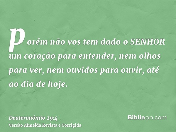 porém não vos tem dado o SENHOR um coração para entender, nem olhos para ver, nem ouvidos para ouvir, até ao dia de hoje.
