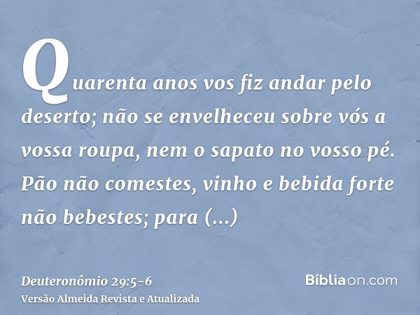 Quarenta anos vos fiz andar pelo deserto; não se envelheceu sobre vós a vossa roupa, nem o sapato no vosso pé.Pão não comestes, vinho e bebida forte não bebeste